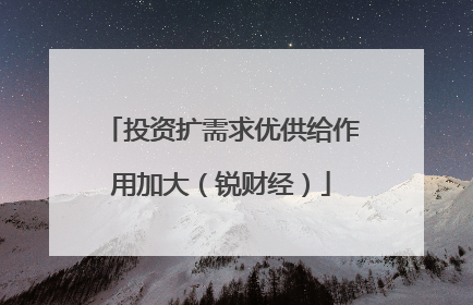 投资扩需求优供给作用加大（锐财经）