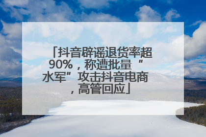 抖音辟谣退货率超90%，称遭批量“水军”攻击抖音电商，高管回应