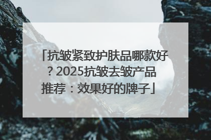 抗皱紧致护肤品哪款好？2025抗皱去皱产品推荐：效果好的牌子