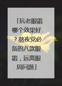 抗老眼霜哪个效果好？熬夜党必备的八款眼霜，远离眼周问题