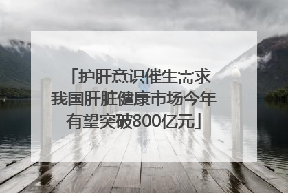 护肝意识催生需求 我国肝脏健康市场今年有望突破800亿元