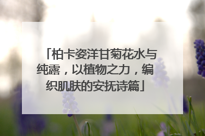柏卡姿洋甘菊花水与纯露，以植物之力，编织肌肤的安抚诗篇