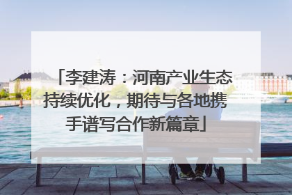 李建涛：河南产业生态持续优化，期待与各地携手谱写合作新篇章