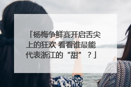 杨梅争鲜赛开启舌尖上的狂欢 看看谁最能代表浙江的“甜”？