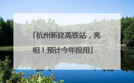 杭州新建高铁站，亮相！预计今年投用