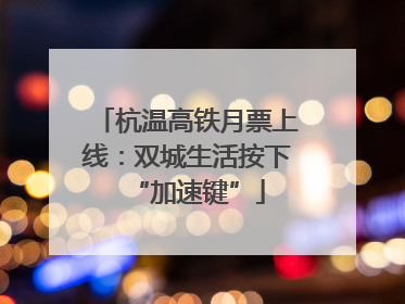 杭温高铁月票上线：双城生活按下“加速键”