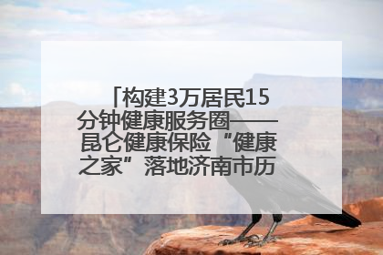构建3万居民15分钟健康服务圈——昆仑健康保险“健康之家”落地济南市历城区鲍山街道