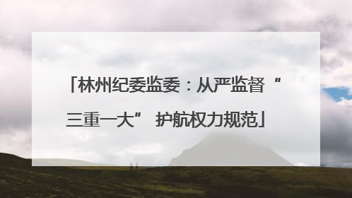 林州纪委监委：从严监督“三重一大” 护航权力规范
