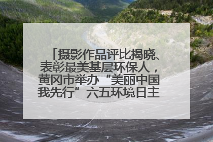 摄影作品评比揭晓、表彰最美基层环保人，黄冈市举办“美丽中国我先行”六五环境日主题宣传活动