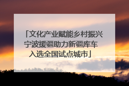 文化产业赋能乡村振兴 宁波援疆助力新疆库车入选全国试点城市