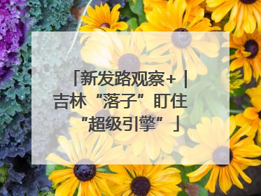 新发路观察+｜吉林“落子”盯住“超级引擎”