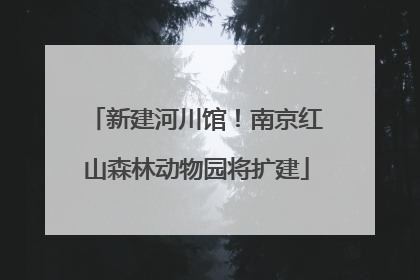 新建河川馆！南京红山森林动物园将扩建