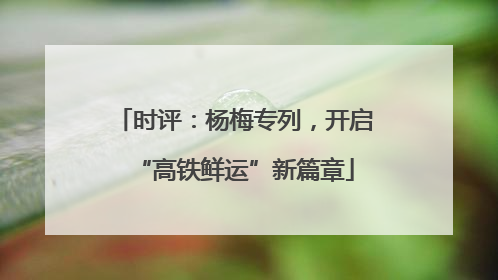时评：杨梅专列，开启“高铁鲜运”新篇章