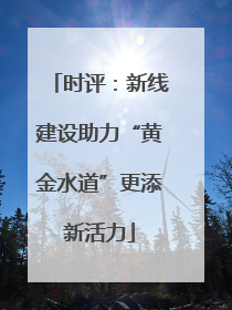 时评：新线建设助力“黄金水道”更添新活力