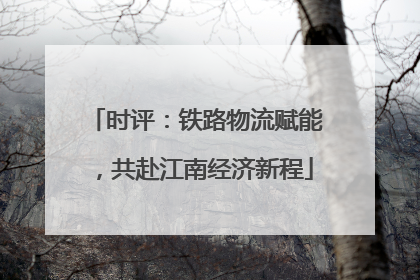 时评：铁路物流赋能，共赴江南经济新程