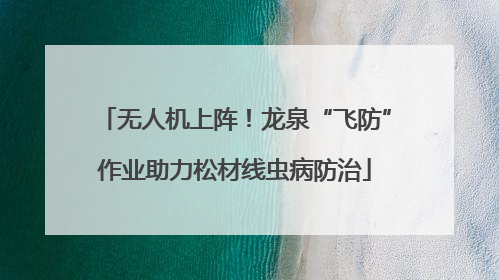 无人机上阵！龙泉“飞防”作业助力松材线虫病防治