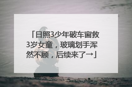 日照3少年破车窗救3岁女童，玻璃划手浑然不顾，后续来了→