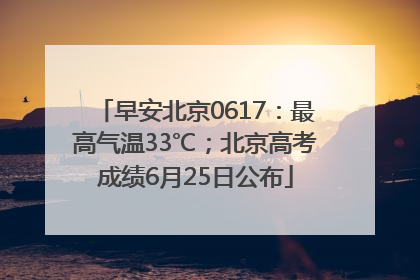 早安北京0617：最高气温33℃；北京高考成绩6月25日公布