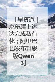 早资道｜京东旗下达达完成私有化；阿里巴巴发布升级版Qwen3