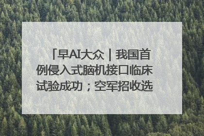 早AI大众｜我国首例侵入式脑机接口临床试验成功；空军招收选拔女飞行学员