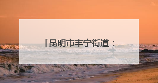 昆明市丰宁街道：退役军人“志愿服务+”助力社区治理