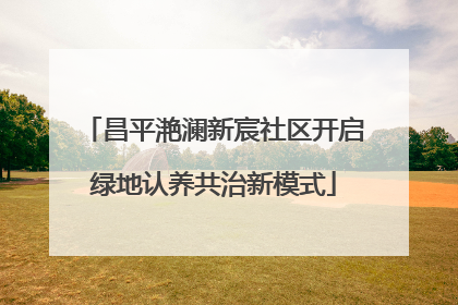 昌平滟澜新宸社区开启绿地认养共治新模式