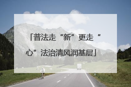 普法走“新”更走“心”法治清风润基层