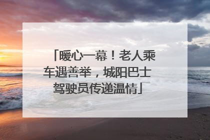 暖心一幕！老人乘车遇善举，城阳巴士驾驶员传递温情