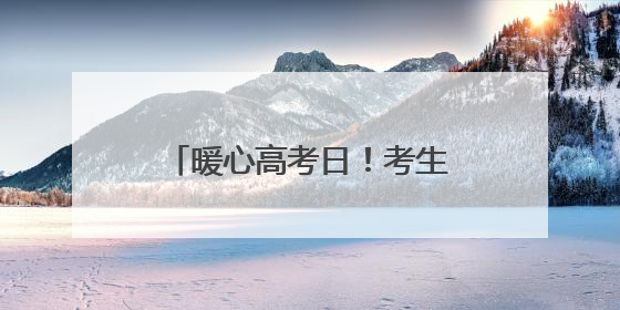暖心高考日！考生忘带文具袋，公安局长安排骑警护送母亲进考场送达