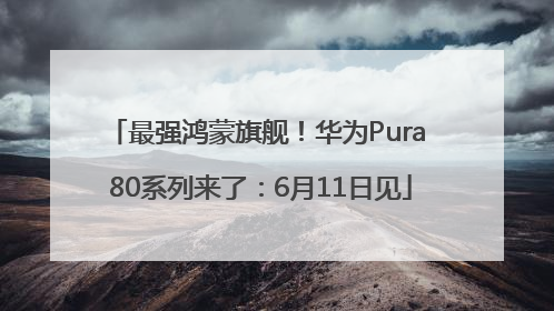 最强鸿蒙旗舰！华为Pura 80系列来了：6月11日见