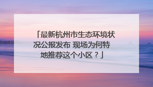 最新杭州市生态环境状况公报发布 现场为何特地推荐这个小区？