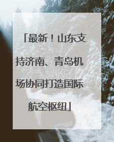 最新！山东支持济南、青岛机场协同打造国际航空枢纽
