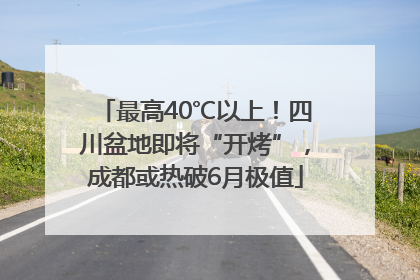 最高40℃以上！四川盆地即将“开烤”，成都或热破6月极值