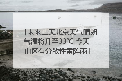 未来三天北京天气晴朗气温将升至33℃ 今天山区有分散性雷阵雨