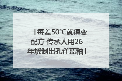 每差50℃就得变配方 传承人用26年烧制出孔雀蓝釉