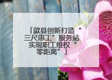歙县创新打造“三尺惠工”服务站 实现职工维权“零距离”