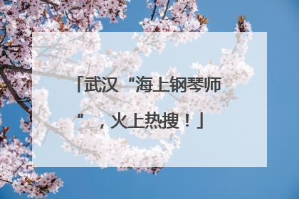 武汉“海上钢琴师”，火上热搜！