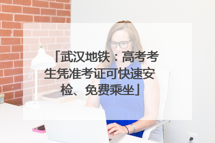 武汉地铁：高考考生凭准考证可快速安检、免费乘坐