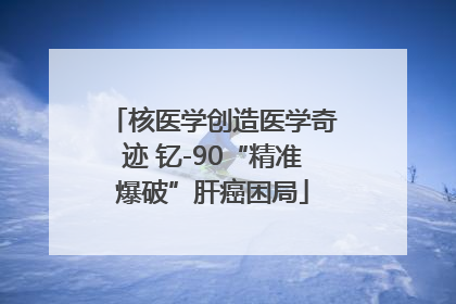 核医学创造医学奇迹 钇-90“精准爆破”肝癌困局