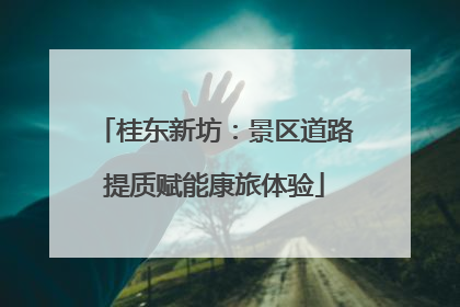 桂东新坊：景区道路提质赋能康旅体验
