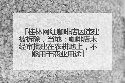桂林网红咖啡店因违建被拆除，当地：咖啡店未经审批建在农耕地上，不能用于商业用途