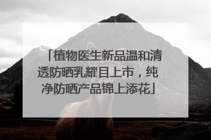 植物医生新品温和清透防晒乳耀目上市，纯净防晒产品锦上添花