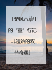 楚风香草里的“童”行记 非遗馆的双节奇遇