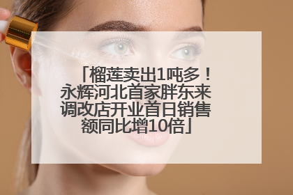 榴莲卖出1吨多！永辉河北首家胖东来调改店开业首日销售额同比增10倍