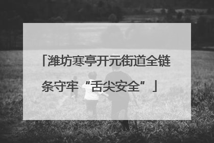 潍坊寒亭开元街道全链条守牢“舌尖安全”