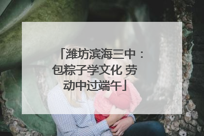 潍坊滨海三中：包粽子学文化 劳动中过端午