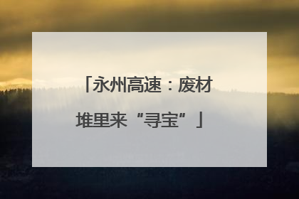 永州高速：废材堆里来“寻宝”