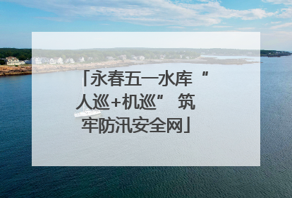 永春五一水库“人巡+机巡” 筑牢防汛安全网