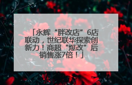 永辉“胖改店”6店联动，世纪联华探索创新力！商超“爆改”后销售涨7倍！