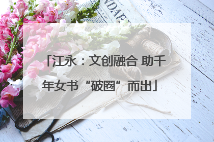 江永：文创融合 助千年女书“破圈”而出